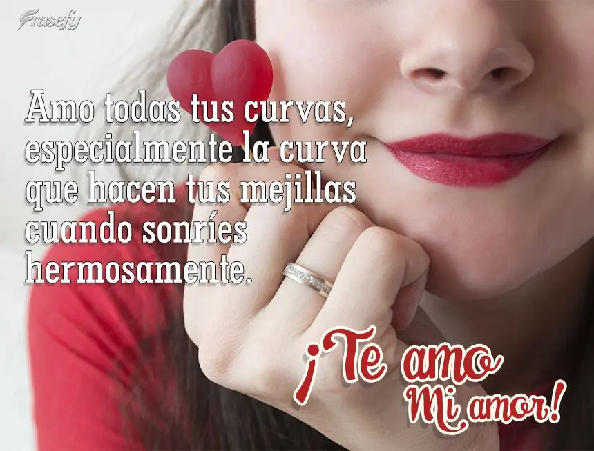 Amo todas tus curvas, especialmente la curva que hacen tus mejillas cuando sonríes hermosamente. ¡Te amo mi amor!