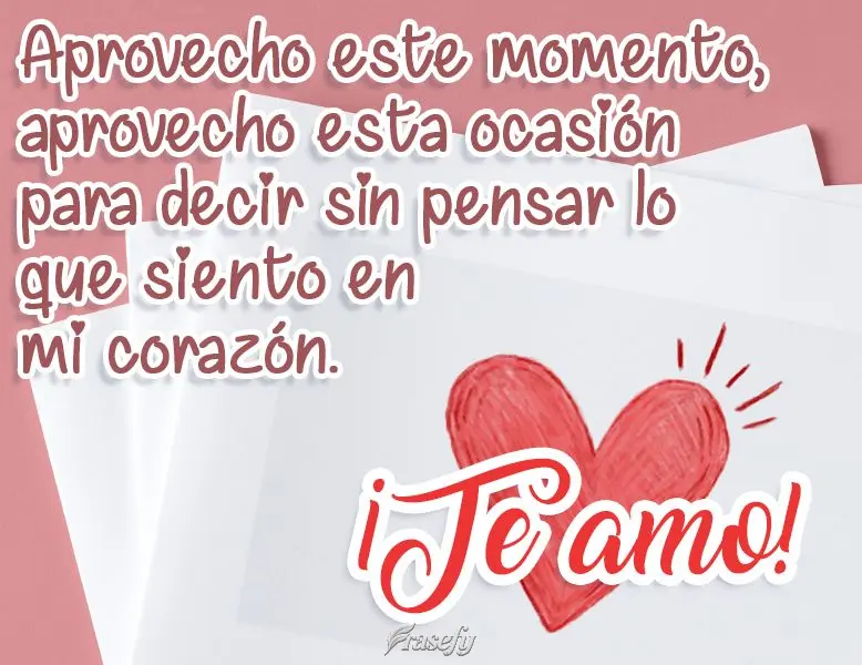 Aprovecho este momento, aprovecho esta ocasión para decir sin pensar lo que siento en mi corazón. ¡Te amo!