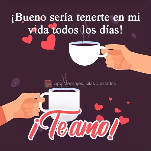 ¡Bueno sería tenerte en mi vida todos los días! ¡Te amo!