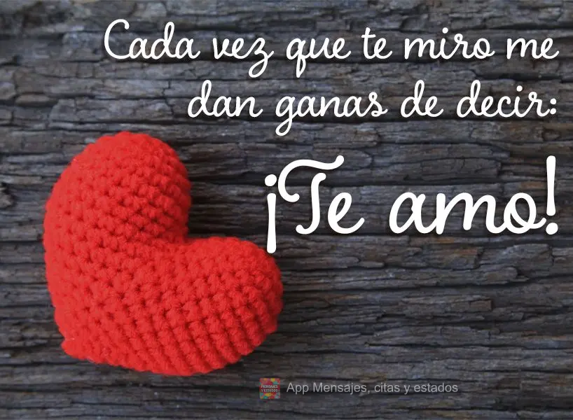 Cada vez que te miro me dan ganas de decir: ¡Te amo!