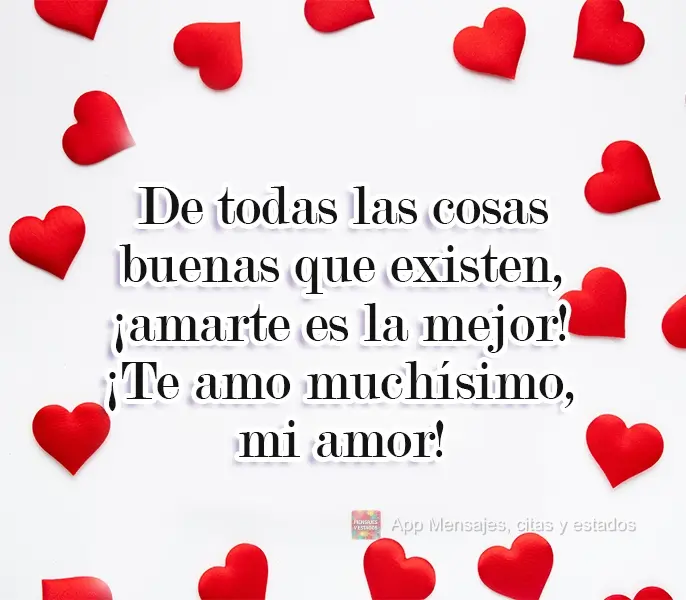 De todas las cosas buenas que existen, ¡amarte es la mejor! ¡Te amo muchísimo, mi amor!