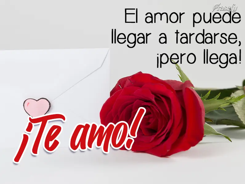 El amor puede llegar a tardarse, ¡pero llega! ¡Te amo!