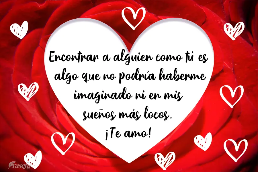 Encontrar a alguien como tú es algo que no podría haberme imaginado ni en mis sueños más locos. ¡Te amo!