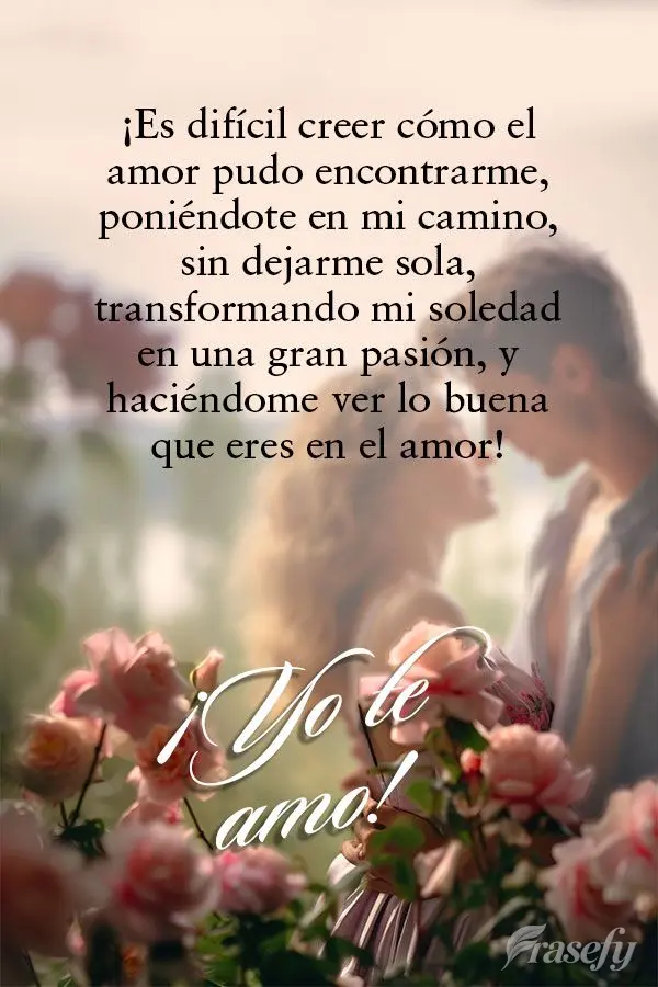 ¡Es difícil creer cómo el amor pudo encontrarme, poniéndote en mi camino, sin dejarme sola, transformando mi soledad en una gran pasión, y haciéndo...