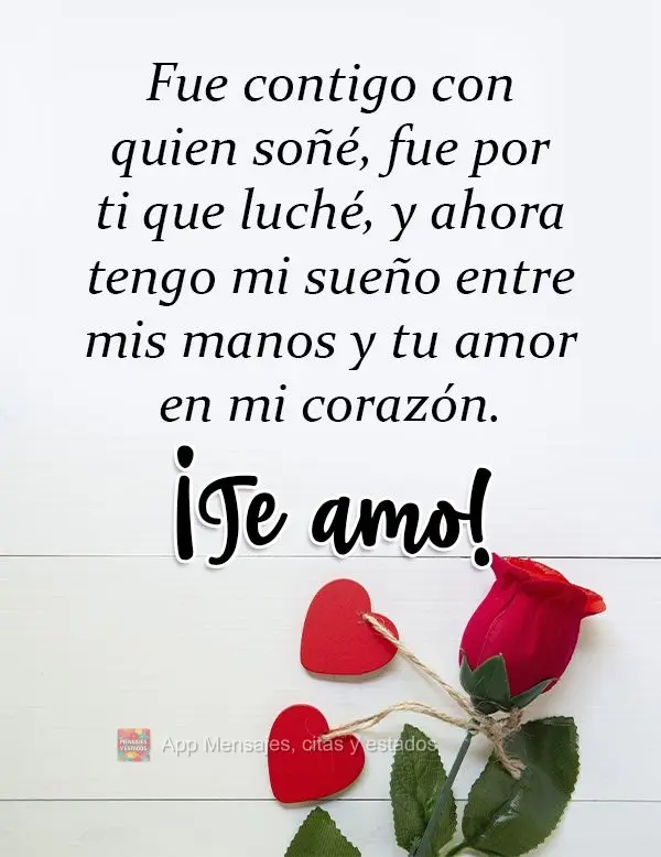 Fue contigo con quien soñé, fue por ti que luché, y ahora tengo mi sueño entre mis manos y tu amor en mi corazón. ¡Te amo!