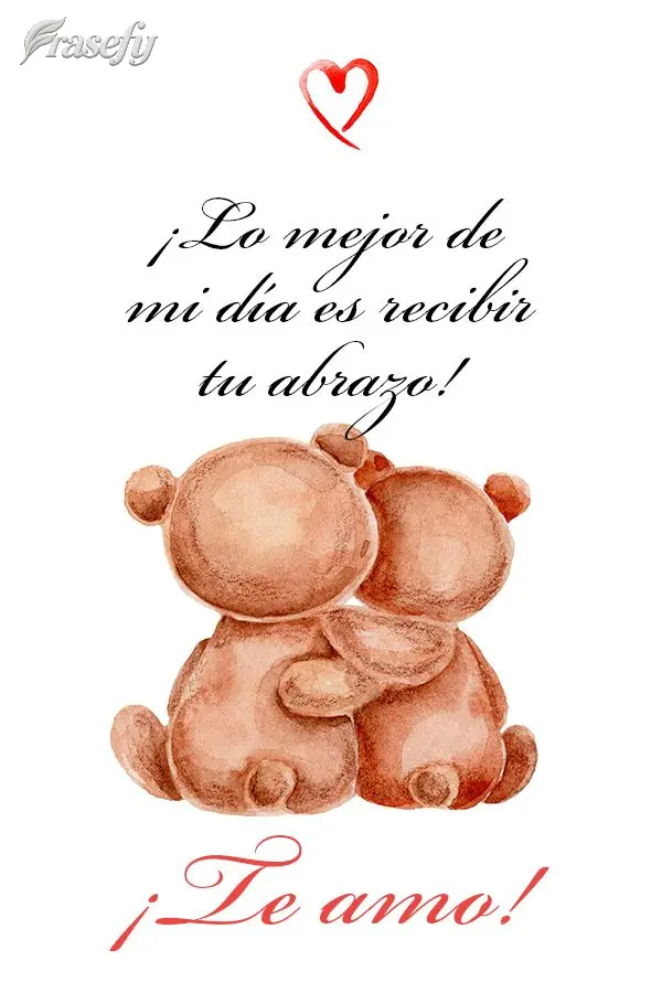 ¡Lo mejor de mi día es recibir tu abrazo! ¡Te amo!