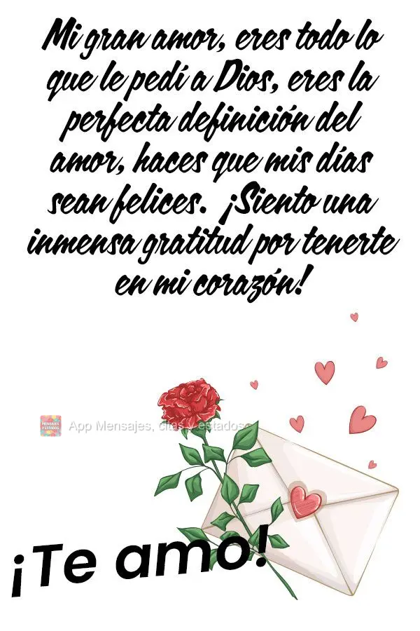 Mi gran amor, eres todo lo que le pedí a Dios, eres la perfecta definición del amor, haces que mis días sean felices. ¡Siento una inmensa gratitud po...