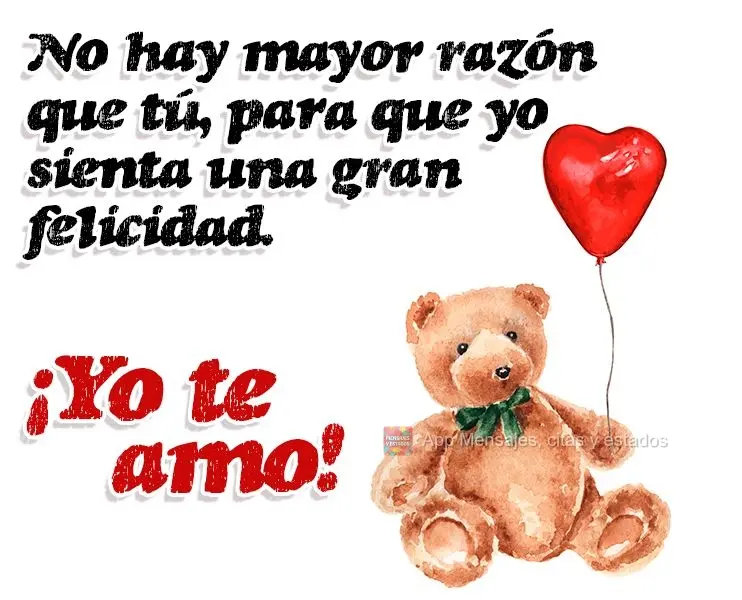 No hay mayor razón que tú, para que yo sienta una gran felicidad. ¡Yo te amo!