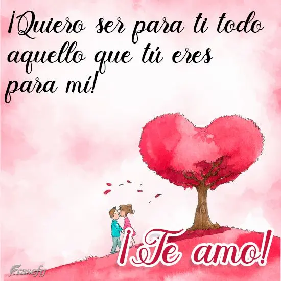 ¡Quiero ser para ti todo aquello que tú eres para mí! ¡Te amo!