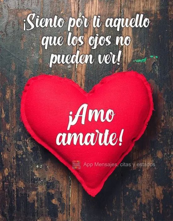 ¡Siento por ti aquello que los ojos no pueden ver! ¡Amo amarte!