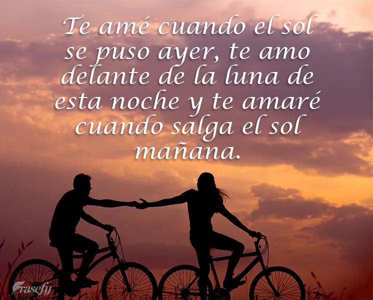 Te amé cuando el sol se puso ayer, te amo delante de la luna de esta noche y te amaré cuando salga el sol mañana.