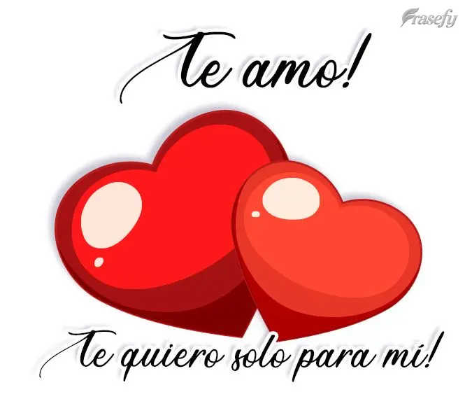 ¡Te amo! ¡Te quiero solo para mí!