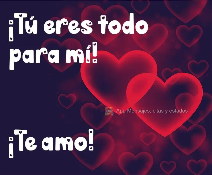 ¡Tú eres todo para mí! ¡Te amo!