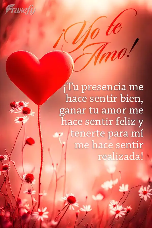 ¡Tu presencia me hace sentir bien, ganar tu amor me hace sentir feliz y tenerte para mí me hace sentir realizada! ¡Yo te amo!